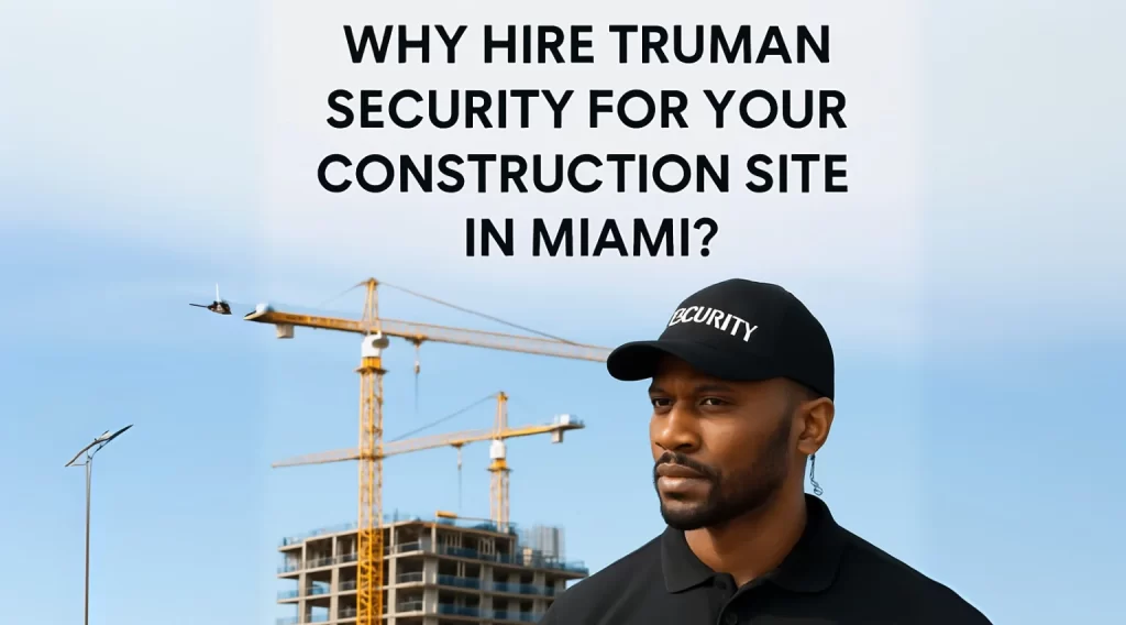 Why Hiring Truman Security Is the Best Move for Your Construction Site in Miami